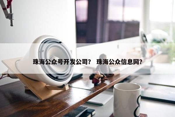 珠海公众号开发公司？ 珠海公众信息网？