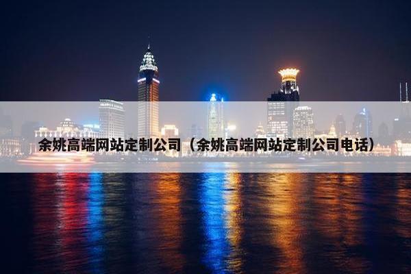 余姚高端网站定制公司（余姚高端网站定制公司电话）