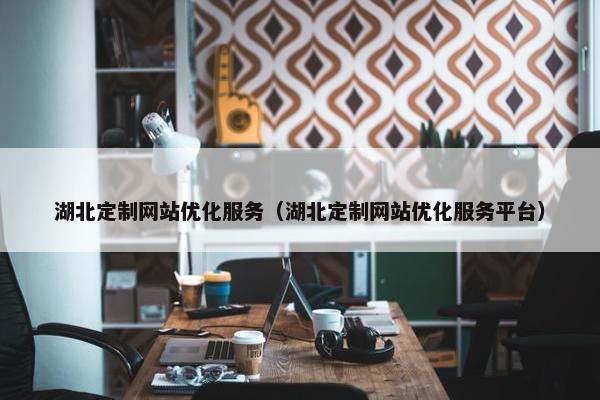 湖北定制网站优化服务（湖北定制网站优化服务平台）