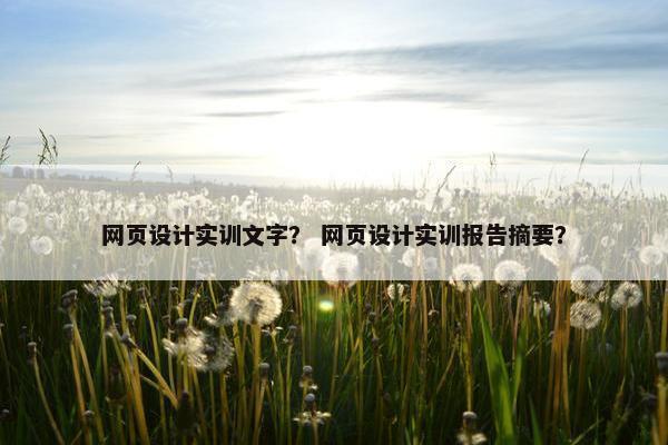 网页设计实训文字？ 网页设计实训报告摘要？