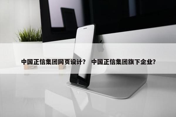中国正信集团网页设计？ 中国正信集团旗下企业？