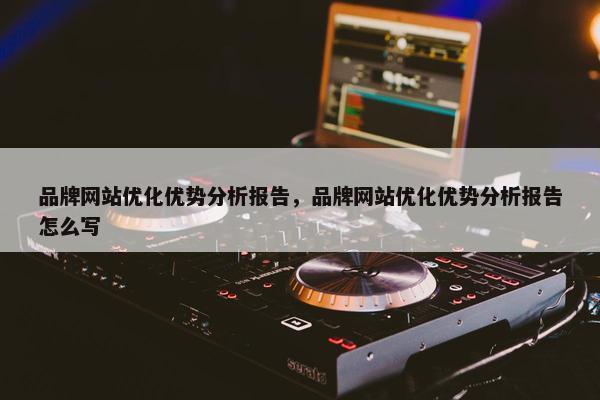 品牌网站优化优势分析报告，品牌网站优化优势分析报告怎么写