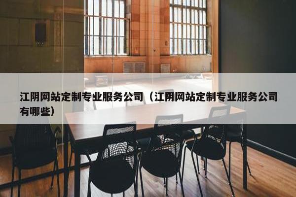 江阴网站定制专业服务公司（江阴网站定制专业服务公司有哪些）
