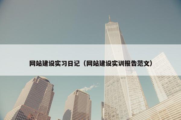 网站建设实习日记（网站建设实训报告范文）