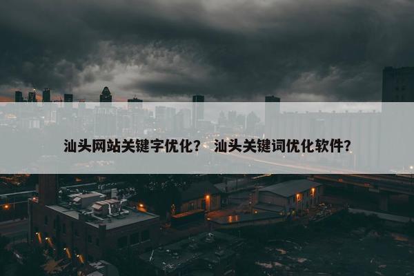 汕头网站关键字优化？ 汕头关键词优化软件？