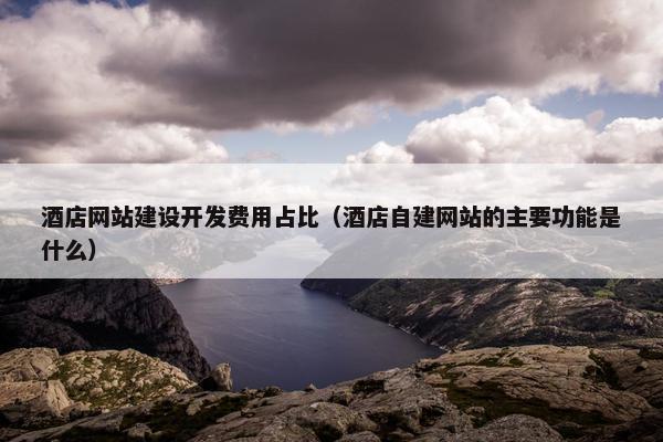 酒店网站建设开发费用占比（酒店自建网站的主要功能是什么）