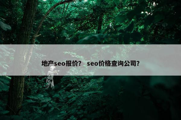 地产seo报价？ seo价格查询公司？