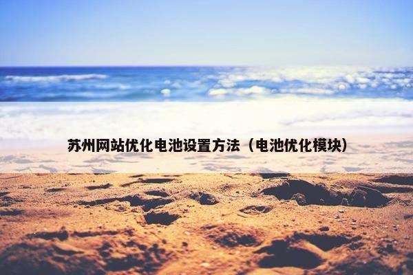 苏州网站优化电池设置方法（电池优化模块）