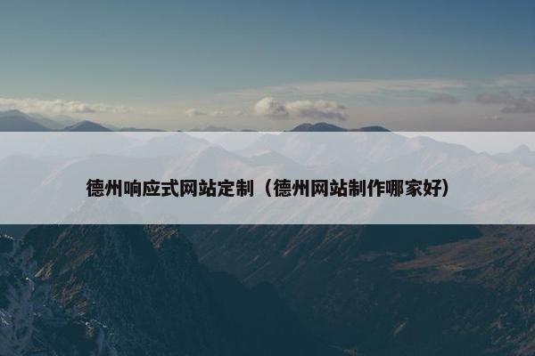 德州响应式网站定制（德州网站制作哪家好）