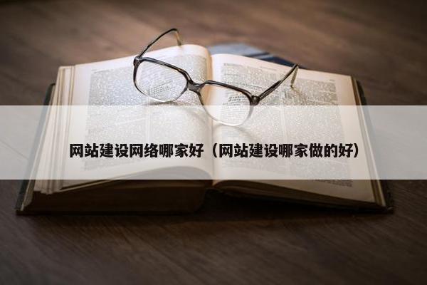 网站建设网络哪家好（网站建设哪家做的好）