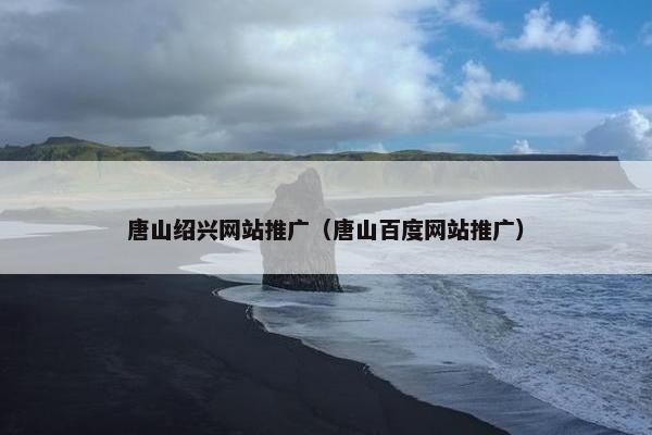 唐山绍兴网站推广（唐山百度网站推广）