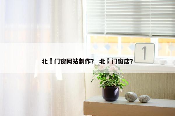 北滘门窗网站制作？ 北滘门窗店？