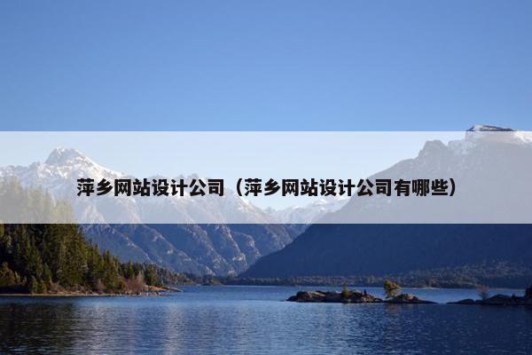萍乡网站设计公司（萍乡网站设计公司有哪些）