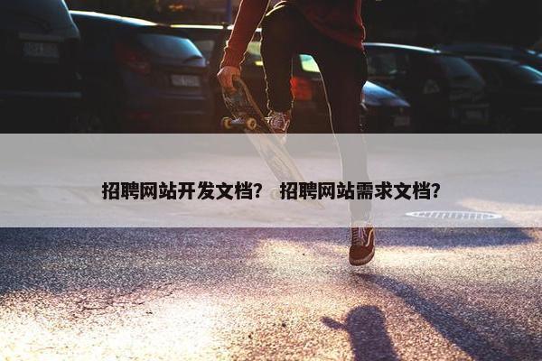 招聘网站开发文档？ 招聘网站需求文档？