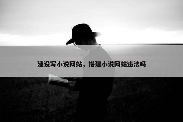 建设写小说网站，搭建小说网站违法吗