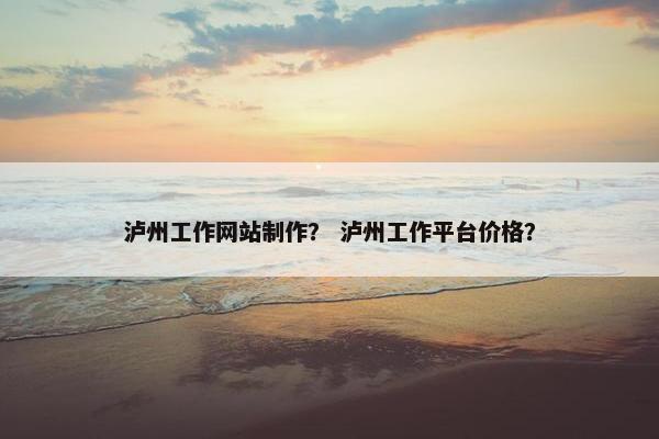 泸州工作网站制作？ 泸州工作平台价格？