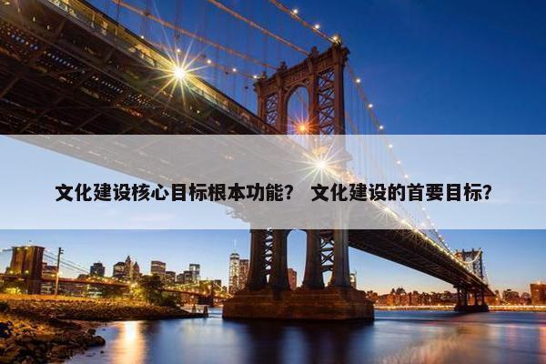 文化建设核心目标根本功能？ 文化建设的首要目标？