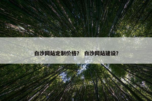 白沙网站定制价格？ 白沙网站建设？