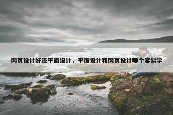 网页设计好还平面设计，平面设计和网页设计哪个容易学