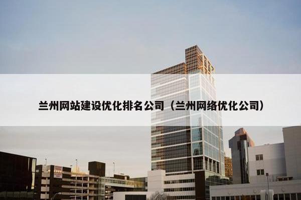 兰州网站建设优化排名公司（兰州网络优化公司）