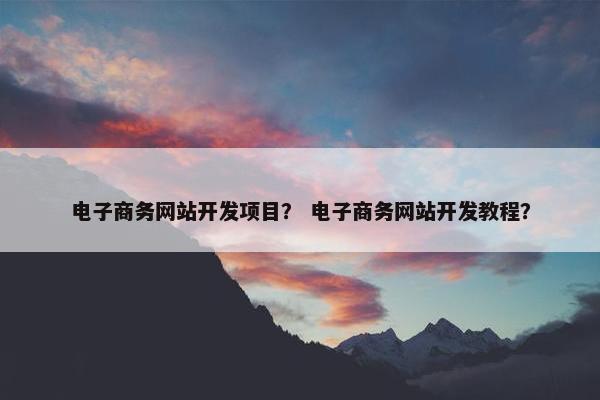 电子商务网站开发项目？ 电子商务网站开发教程？