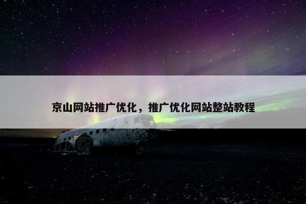 京山网站推广优化，推广优化网站整站教程