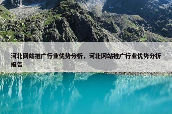 河北网站推广行业优势分析，河北网站推广行业优势分析报告