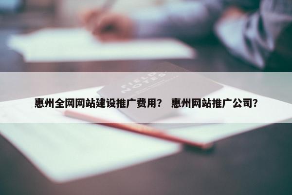 惠州全网网站建设推广费用？ 惠州网站推广公司？