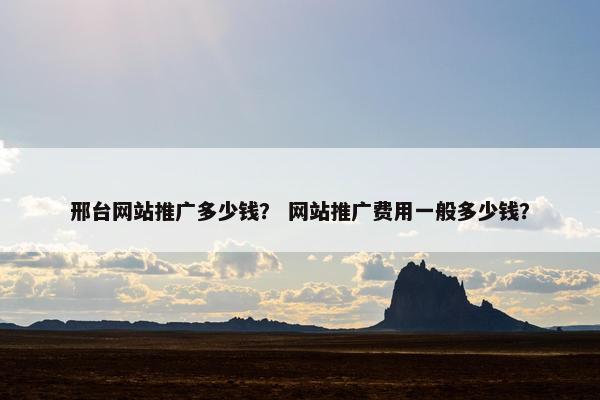 邢台网站推广多少钱？ 网站推广费用一般多少钱？