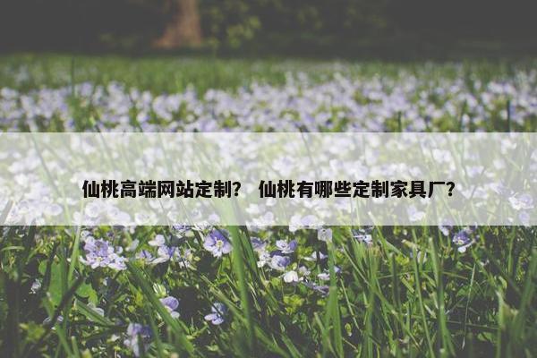 仙桃高端网站定制？ 仙桃有哪些定制家具厂？