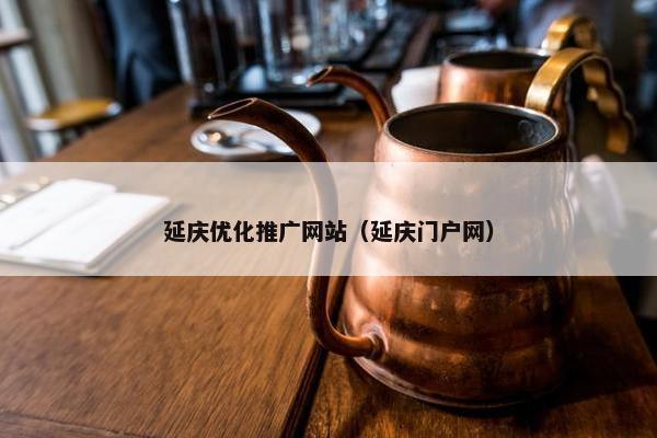 延庆优化推广网站（延庆门户网）