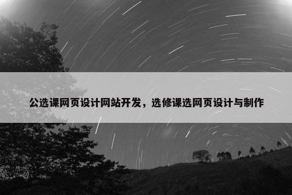 公选课网页设计网站开发，选修课选网页设计与制作