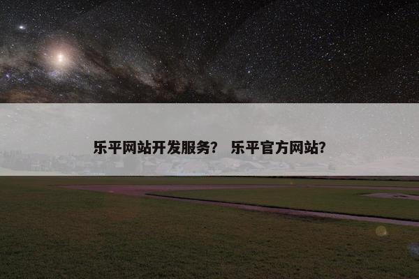 乐平网站开发服务？ 乐平官方网站？