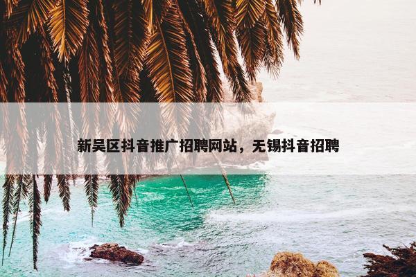 新吴区抖音推广招聘网站，无锡抖音招聘