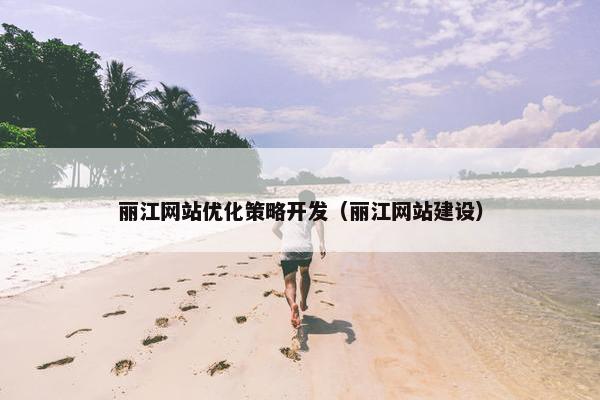 丽江网站优化策略开发（丽江网站建设）