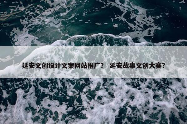 延安文创设计文案网站推广？ 延安故事文创大赛？