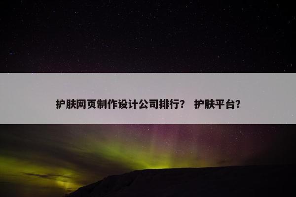 护肤网页制作设计公司排行？ 护肤平台？
