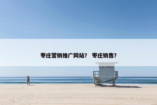 枣庄营销推广网站？ 枣庄销售？