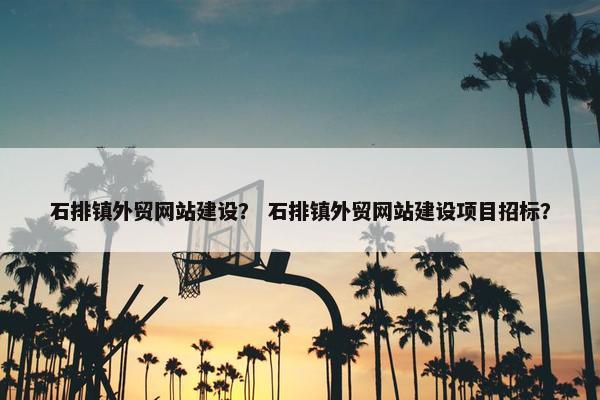 石排镇外贸网站建设？ 石排镇外贸网站建设项目招标？