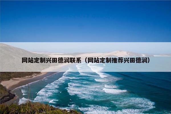 网站定制兴田德润联系（网站定制推荐兴田德润）