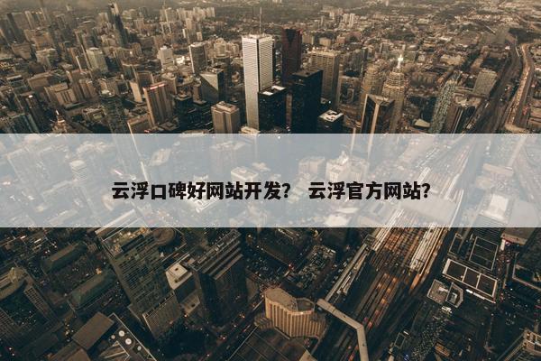 云浮口碑好网站开发？ 云浮官方网站？