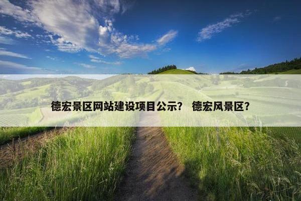 德宏景区网站建设项目公示？ 德宏风景区？