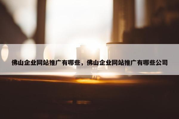 佛山企业网站推广有哪些，佛山企业网站推广有哪些公司