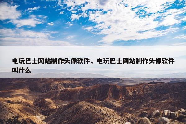 电玩巴士网站制作头像软件，电玩巴士网站制作头像软件叫什么