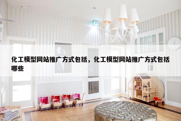 化工模型网站推广方式包括，化工模型网站推广方式包括哪些