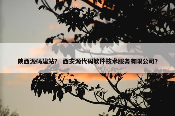 陕西源码建站？ 西安源代码软件技术服务有限公司？