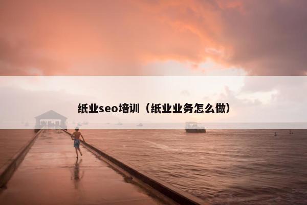 纸业seo培训（纸业业务怎么做）