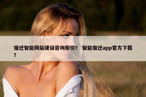 宿迁智能网站建设咨询报价？ 智能宿迁app官方下载？
