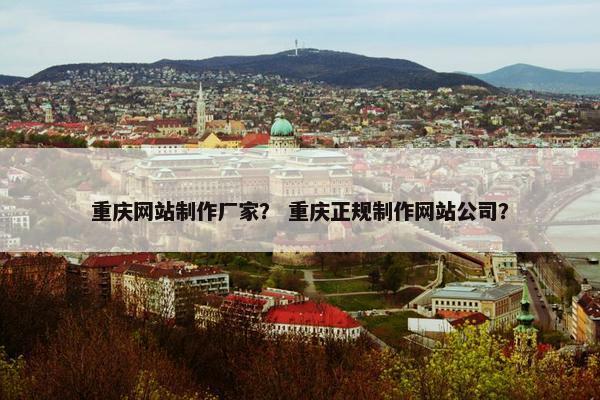重庆网站制作厂家？ 重庆正规制作网站公司？
