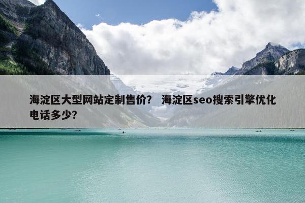 海淀区大型网站定制售价？ 海淀区seo搜索引擎优化电话多少？